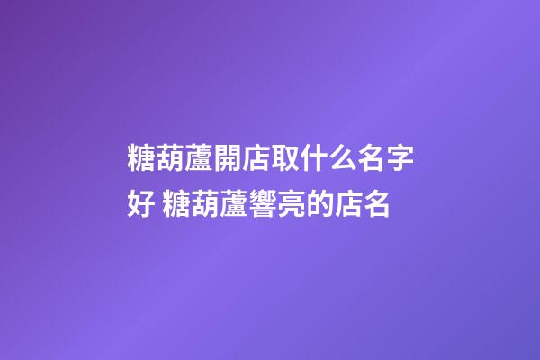 糖葫蘆開店取什么名字好 糖葫蘆響亮的店名-第1張-店鋪起名-玄機派